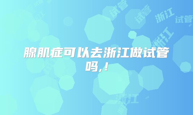 腺肌症可以去浙江做试管吗,!