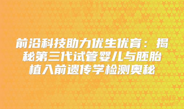 前沿科技助力优生优育：揭秘第三代试管婴儿与胚胎植入前遗传学检测奥秘