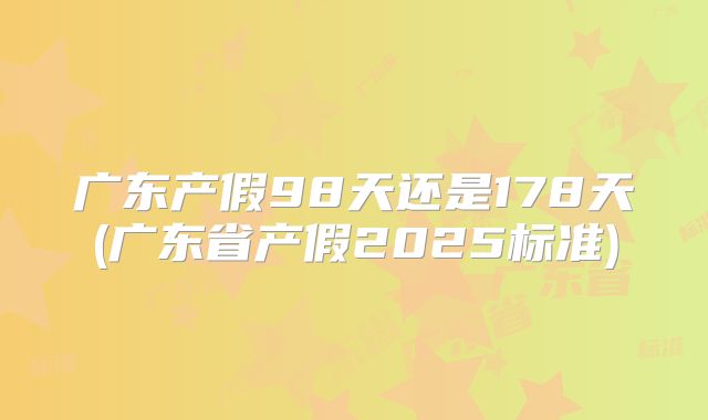 广东产假98天还是178天(广东省产假2025标准)