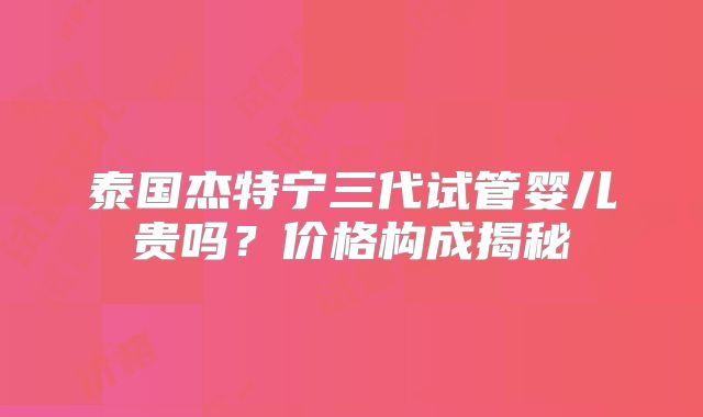 泰国杰特宁三代试管婴儿贵吗？价格构成揭秘