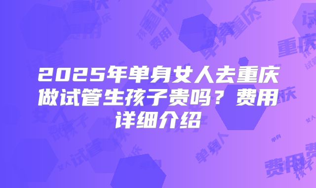2025年单身女人去重庆做试管生孩子贵吗?费用详细介绍
