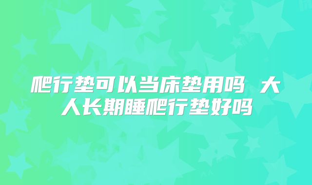 爬行垫可以当床垫用吗 大人长期睡爬行垫好吗
