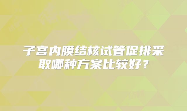 子宫内膜结核试管促排采取哪种方案比较好?