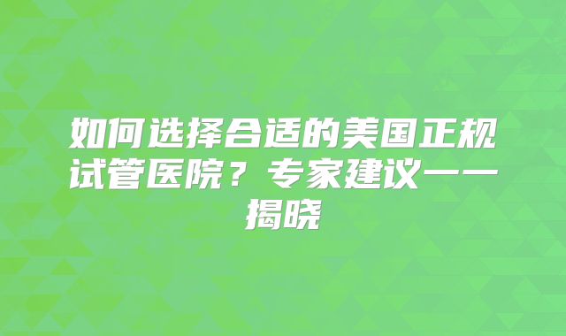 如何选择合适的美国正规试管医院?专家建议一一揭晓