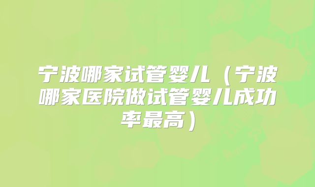 宁波哪家试管婴儿（宁波哪家医院做试管婴儿成功率最高）