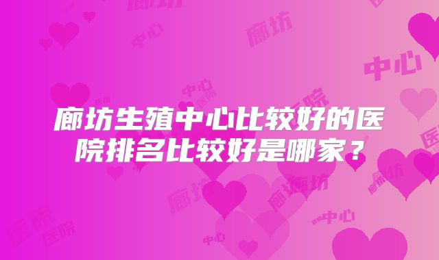廊坊生殖中心比较好的医院排名比较好是哪家?