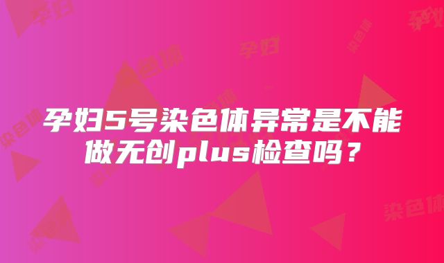 孕妇5号染色体异常是不能做无创plus检查吗？