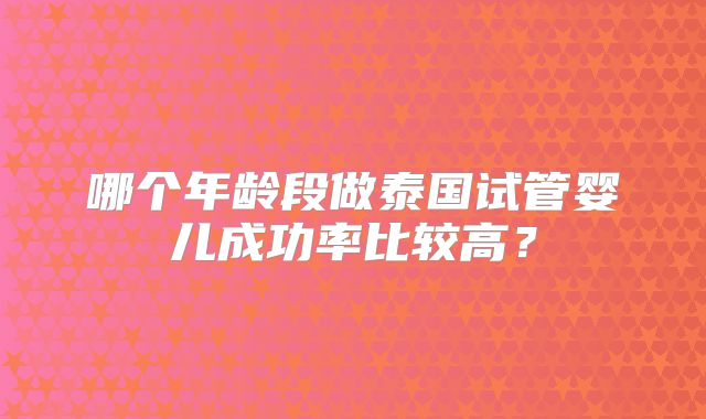 哪个年龄段做泰国试管婴儿成功率比较高?