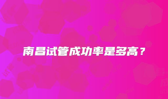 南昌试管成功率是多高？