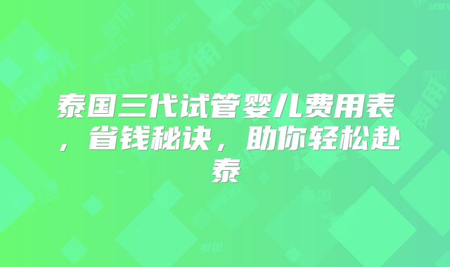 泰国三代试管婴儿费用表，省钱秘诀，助你轻松赴泰