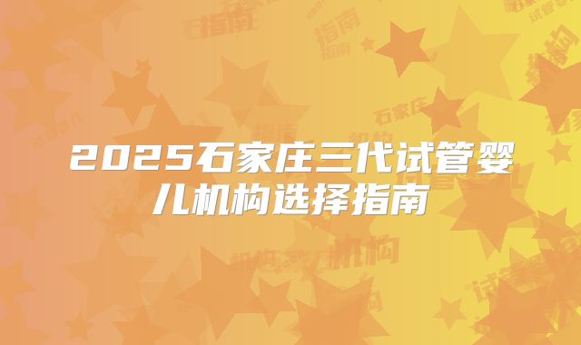 2025石家庄三代试管婴儿机构选择指南