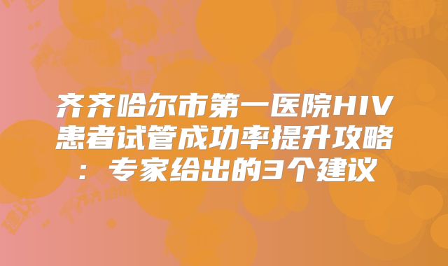 齐齐哈尔市第一医院HIV患者试管成功率提升攻略：专家给出的3个建议