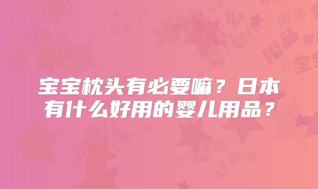 宝宝枕头有必要嘛?日本有什么好用的婴儿用品?