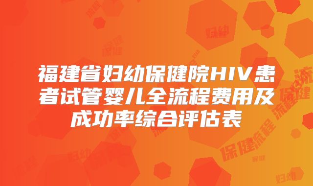 福建省妇幼保健院HIV患者试管婴儿全流程费用及成功率综合评估表