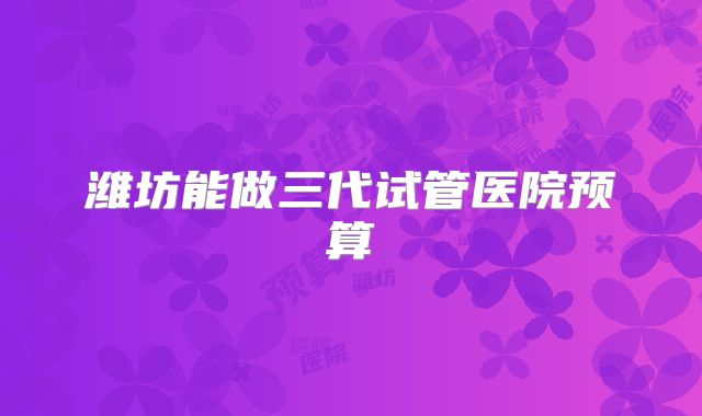 潍坊能做三代试管医院预算