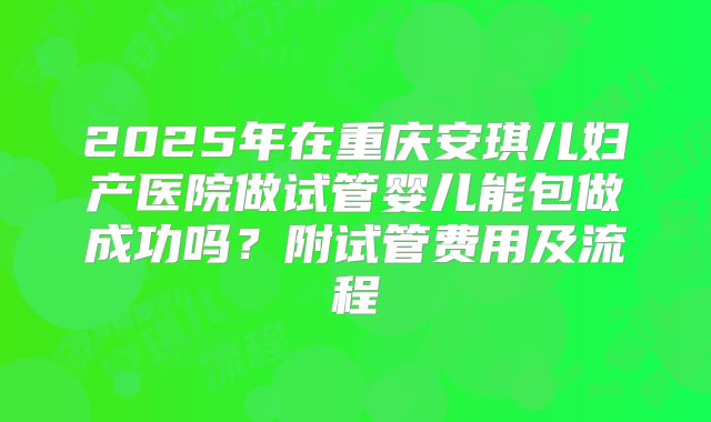 2025年在重庆安琪儿妇产医院做试管婴儿能包做成功吗?附试管费用及流程