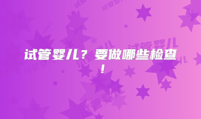 试管婴儿?要做哪些检查!