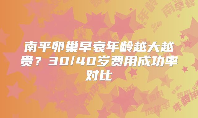 南平卵巢早衰年龄越大越贵？30/40岁费用成功率对比