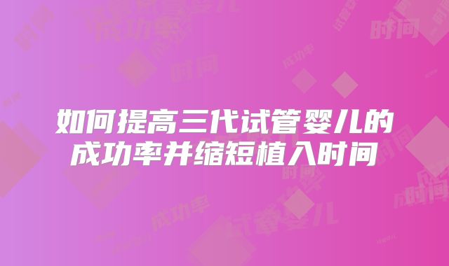 如何提高三代试管婴儿的成功率并缩短植入时间