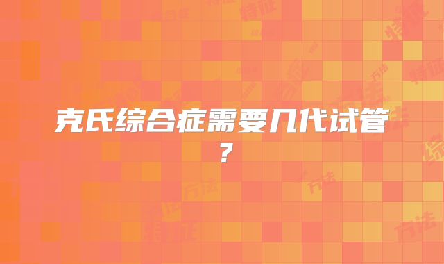 克氏综合症需要几代试管？