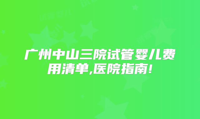 广州中山三院试管婴儿费用清单,医院指南!