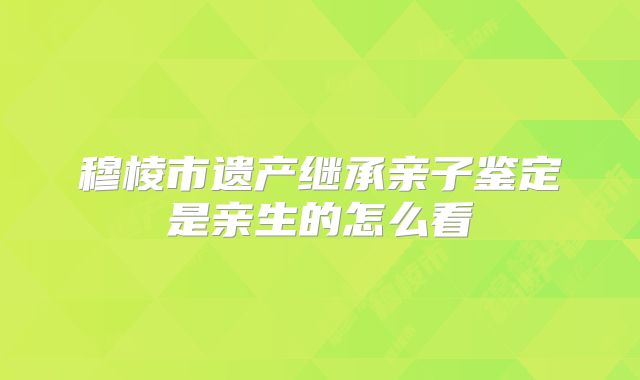 穆棱市遗产继承亲子鉴定是亲生的怎么看