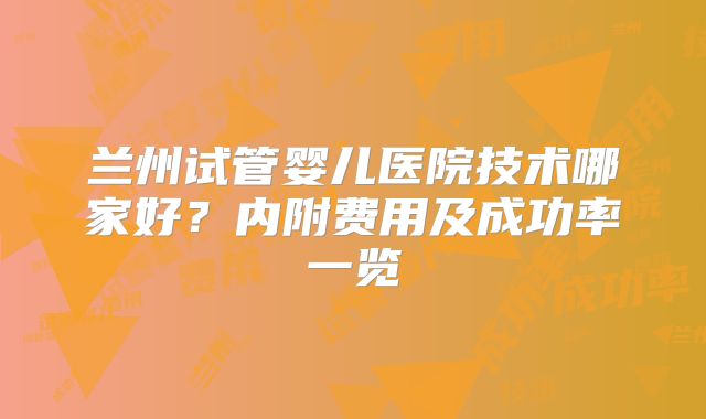 兰州试管婴儿医院技术哪家好？内附费用及成功率一览