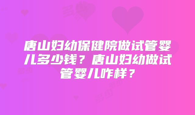 唐山妇幼保健院做试管婴儿多少钱？唐山妇幼做试管婴儿咋样？