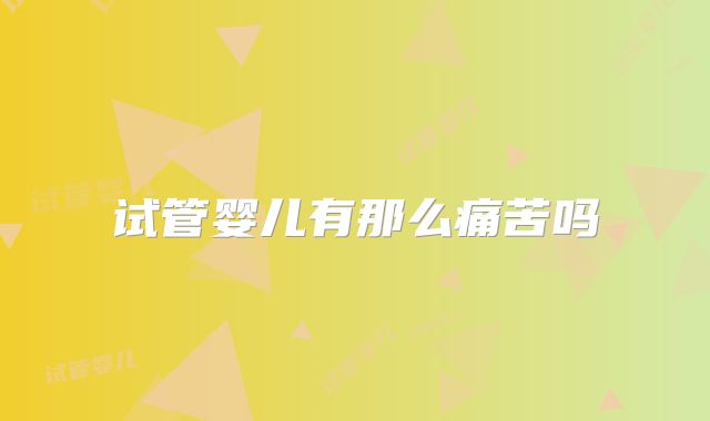 试管婴儿有那么痛苦吗