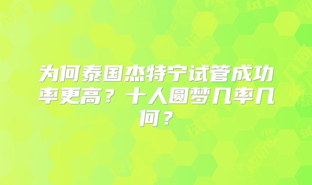为何泰国杰特宁试管成功率更高?十人圆梦几率几何?