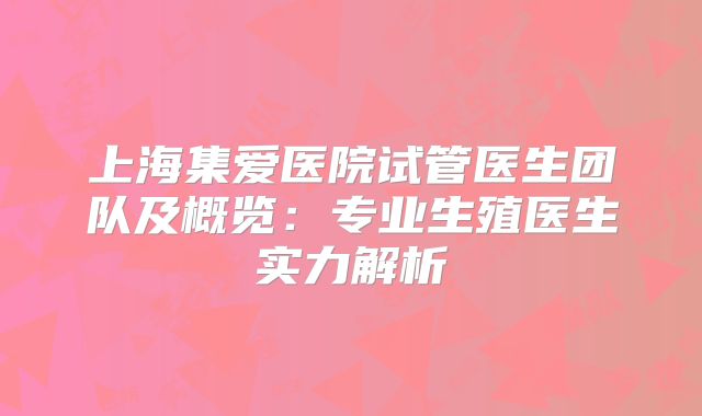上海集爱医院试管医生团队及概览：专业生殖医生实力解析