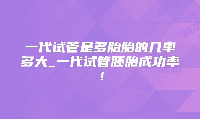一代试管是多胎胎的几率多大_一代试管胚胎成功率！
