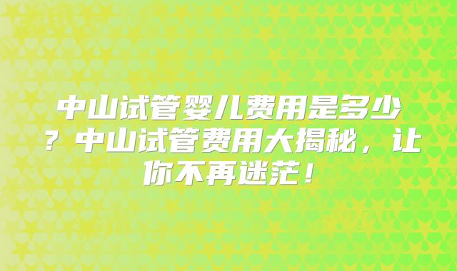 中山试管婴儿费用是多少？中山试管费用大揭秘，让你不再迷茫！