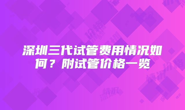 深圳三代试管费用情况如何?附试管价格一览