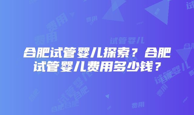 合肥试管婴儿探索？合肥试管婴儿费用多少钱？
