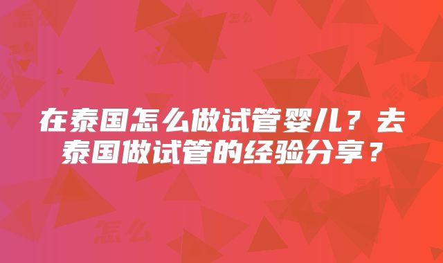 在泰国怎么做试管婴儿？去泰国做试管的经验分享？