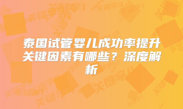 泰国试管婴儿成功率提升关键因素有哪些?深度解析