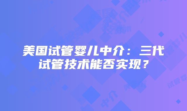 美国试管婴儿中介：三代试管技术能否实现？