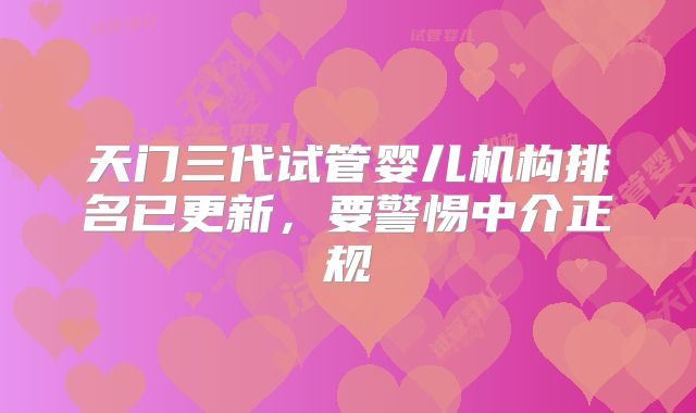 天门三代试管婴儿机构排名已更新,要警惕中介正规