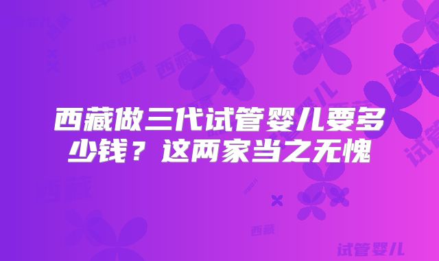 西藏做三代试管婴儿要多少钱?这两家当之无愧