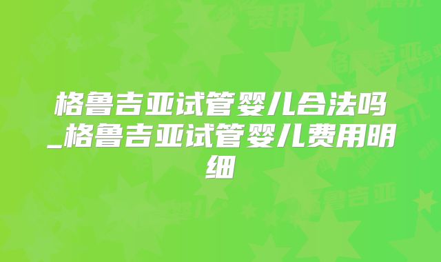 格鲁吉亚试管婴儿合法吗_格鲁吉亚试管婴儿费用明细