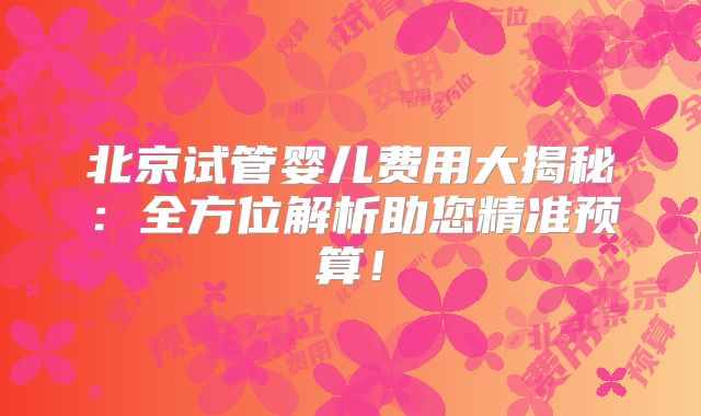 北京试管婴儿费用大揭秘：全方位解析助您精准预算！