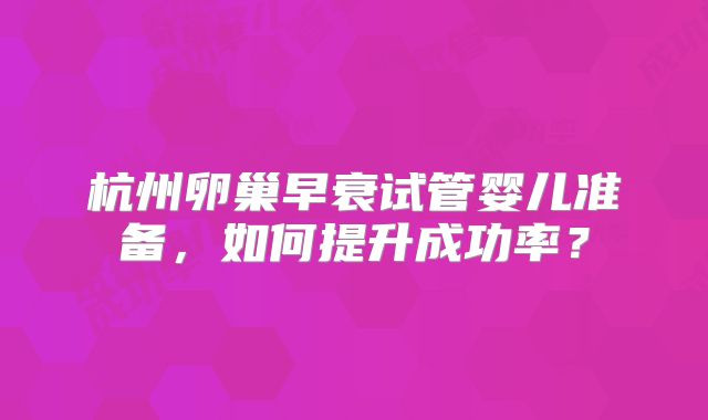 杭州卵巢早衰试管婴儿准备,如何提升成功率?