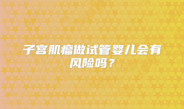 子宫肌瘤做试管婴儿会有风险吗?