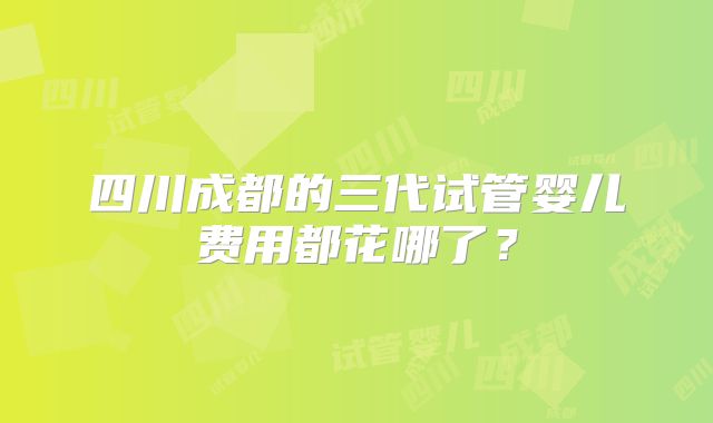 四川成都的三代试管婴儿费用都花哪了？