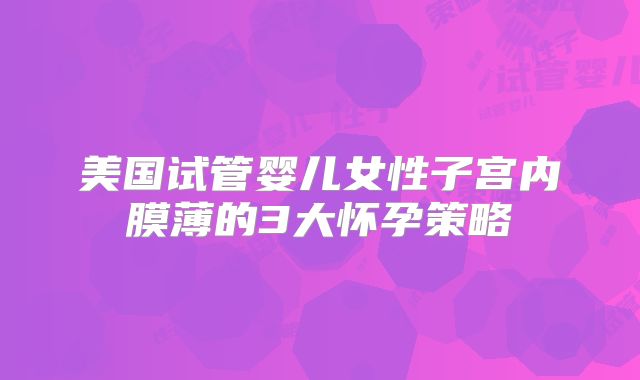 美国试管婴儿女性子宫内膜薄的3大怀孕策略