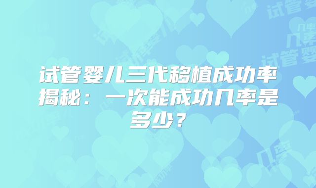 试管婴儿三代移植成功率揭秘：一次能成功几率是多少？