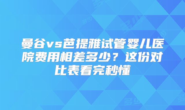 曼谷vs芭提雅试管婴儿医院费用相差多少?这份对比表看完秒懂