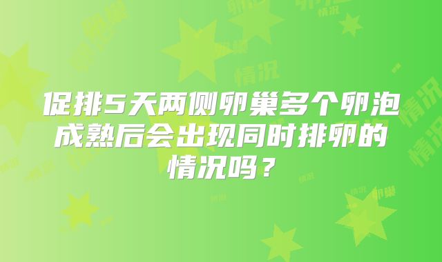 促排5天两侧卵巢多个卵泡成熟后会出现同时排卵的情况吗?