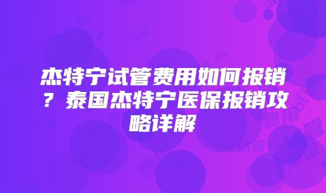 杰特宁试管费用如何报销?泰国杰特宁医保报销攻略详解